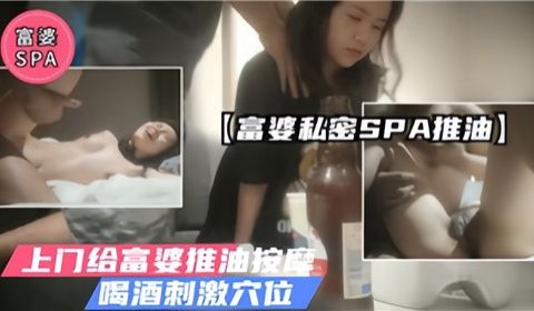 富婆私密SPA推油上门给富婆推油按摩喝酒刺激穴位