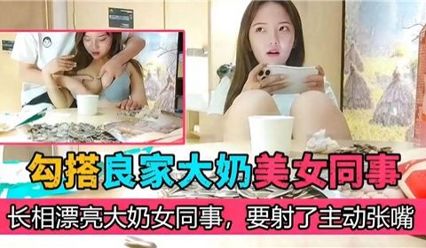 勾搭良家大奶美女同事长相漂亮大奶女同事要射了主动
