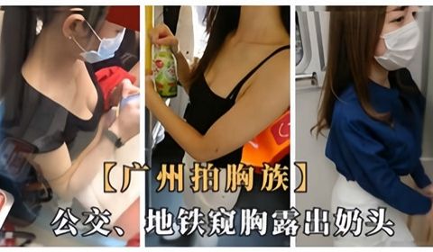 广州拍胸族公交地铁窥胸露出奶头