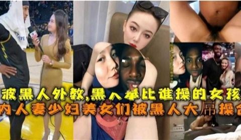 国内媚黑合集人妻少妇美少女们被黑人大屌操合集