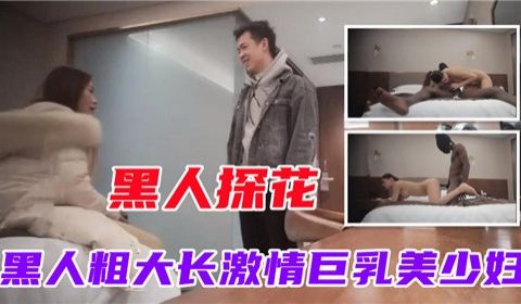 黑人探花黑人粗大长激情巨乳美少妇