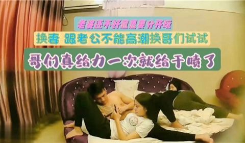 换妻跟老公不能高潮换哥们试试哥们真给力一次就给干