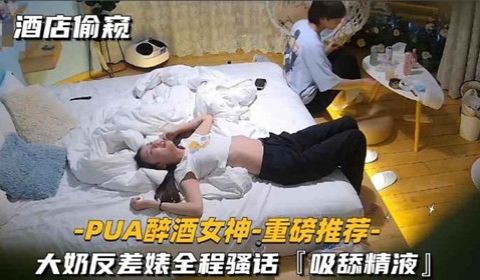 酒店偷窥PUA醉酒女神大奶反差婊全程骚话吸舔精液
