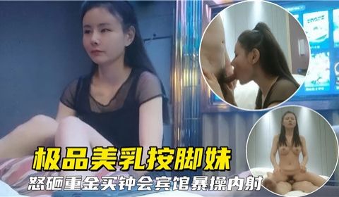 极品美乳按脚妹怒砸重金买钟宾馆爆操内射
