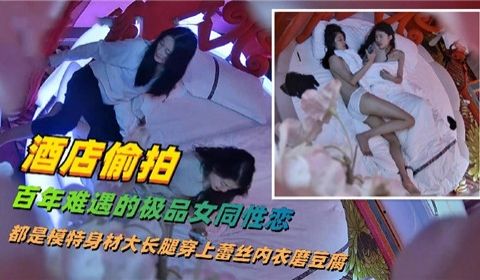 酒店偷拍百年难遇得极品女同性恋都是模特身材大长腿