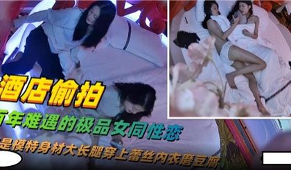 酒店偷拍百年难遇的极品女同性爱