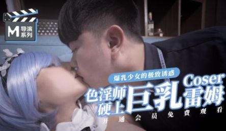 麻豆导演系列色淫师硬上巨乳雷姆coser官网.