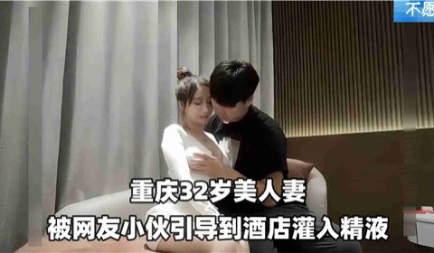 32岁美人妻被网红小伙引到酒店灌入精液