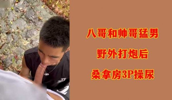 八哥和帅哥猛男野外打炮后桑拿房3P操尿