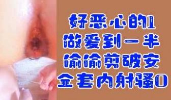 变态福利好恶心的1做爱到一半偷偷剪破安全套内射骚