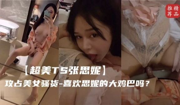 超美TS张思妮攻占美女骚货喜欢思妮的大鸡巴吗
