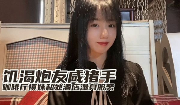 小桃饥渴炮友咸猪手咖啡厅开摸酒店湿身服务的。