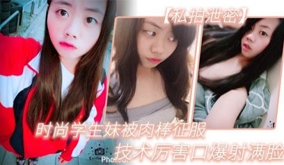【私拍泄密】时尚学生妹被肉棒征服，技术厉害口爆射