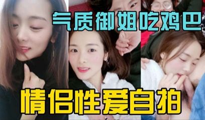 独家泄密气质御姐情侣做爱自拍 吃鸡吧很投入