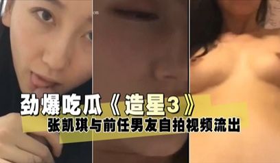 劲爆吃瓜《造星3》张凯琪与前任男友自拍视频流出