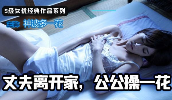 【AV解说】丈夫离家，公公操一花