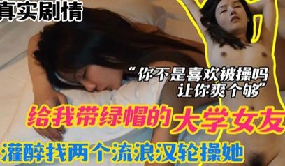 网爆流出 报复女友 给我戴绿帽的大学女友 灌醉以