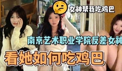 网爆南京艺术职业学院反差婊女神李琳琳口交大鸡吧性