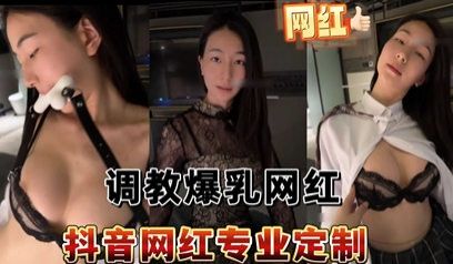泄密抖音网红专业定制调教爆乳网红