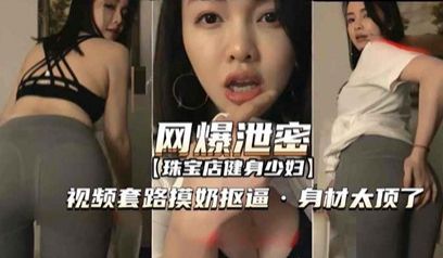 [网爆泄密]聊骚套路珠宝店健身少妇视频 摸奶扣逼
