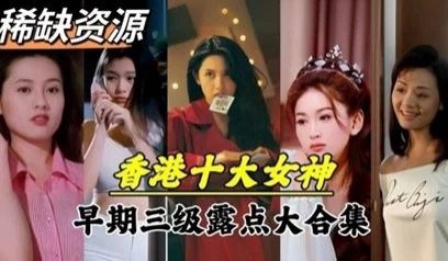 【明星泄密】超稀缺资源！香港十大女神早期下海拍片
