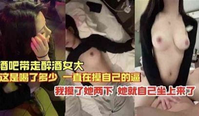 独家流出 酒吧带走的醉酒女 就摸俩下就自己坐上来