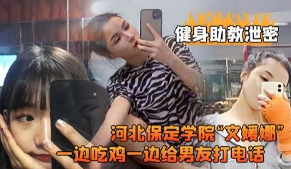 健身助教泄密河北保定学院“文媛娜一边吃鸡一边给男