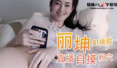 Al王丽坤 直播自摸粉穴..