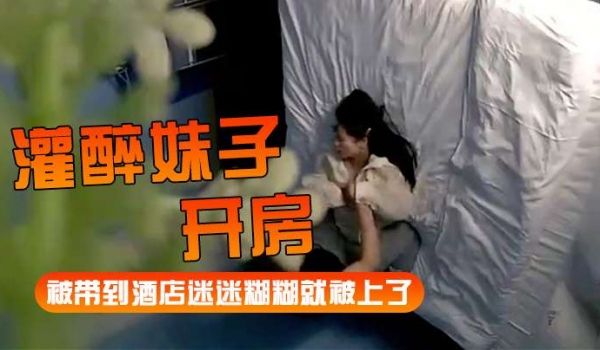 【灌醉妹子开房】被带到酒店迷迷煳煳就被上了