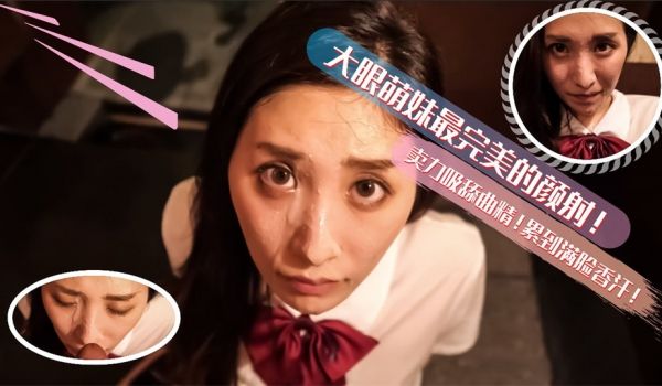 大眼萌妹最完美的深喉颜射！卖力的吸舔取精累的满脸