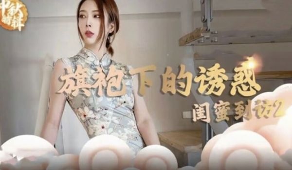 麻豆传媒-旗袍下的诱惑-闺蜜到访开启性爱新篇章