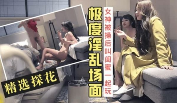 精选探花-长腿女神被操爽后叫来闺蜜一起玩双飞