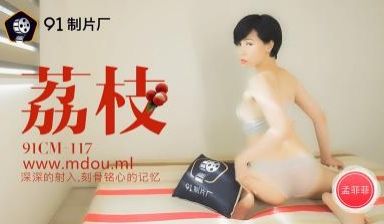 【91制片厂】91CM-117 荔枝，深深的射入