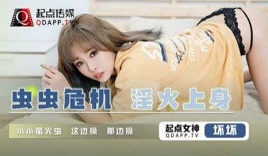 【起点传媒】 QD-008 虫虫危机 淫火上身-