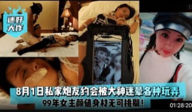 8月1日私家炮友约会被大神迷晕各种玩弄
