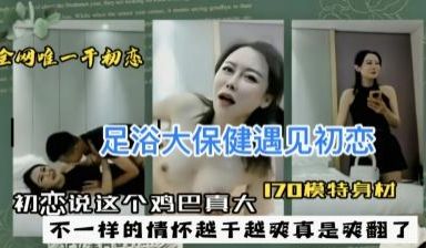 足浴大保健遇见初恋，初恋说这个鸡巴真大