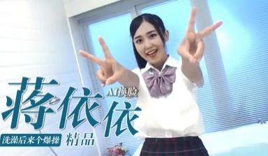 Al—蒋依依洗澡后来个爆操