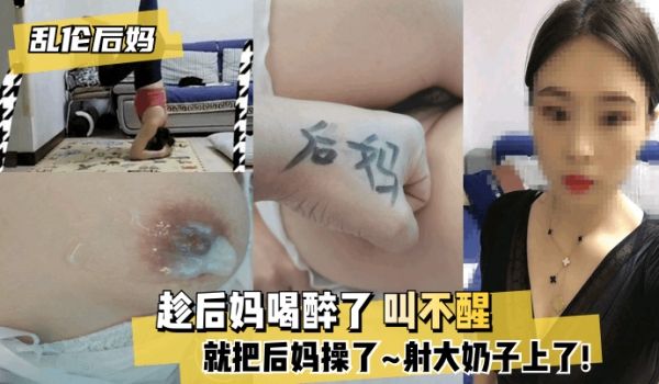 【后妈】趁后妈喝醉了 叫不醒，就把后妈操了~射大