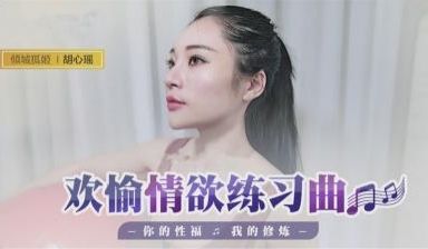 国产最新-欢愉情欲练习曲，你的性福我的修炼-胡心
