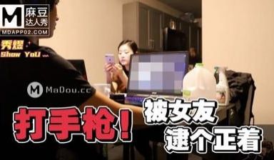 国产麻豆AV 麻豆达人秀 打手枪被女友逮个正着