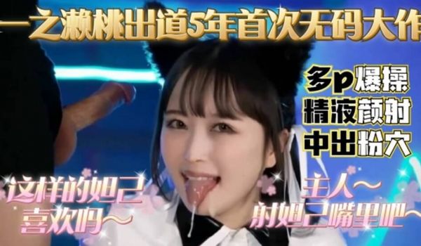 一之濑桃出道5年，首次无码大作，多P爆操精液颜射