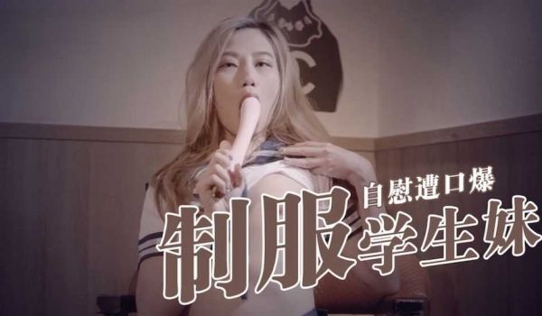制服学生妹自慰遭口爆。
