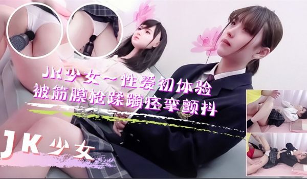 JK少女学妹按摩性爱初体验！被筋膜枪踩躏到痉挛颤