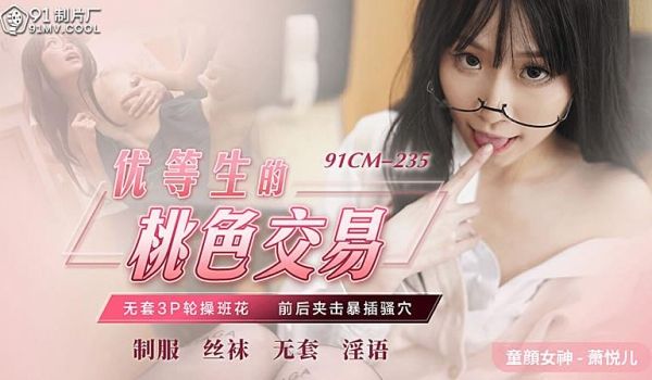 91CM-235 优等生的桃色交易-萧悦儿。