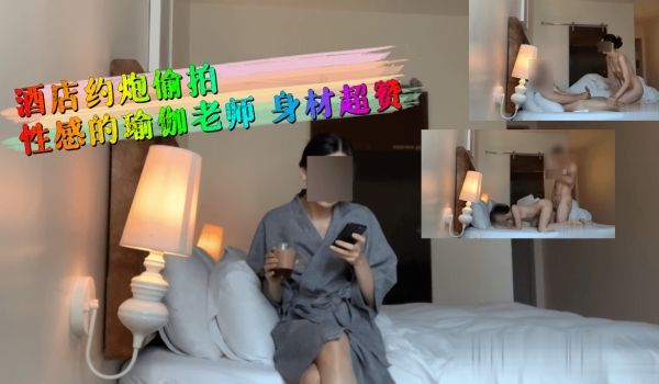 酒店约炮偷拍性感的瑜伽老师 身材超赞。
