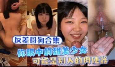 反差母狗合集，你眼中的甜美少女可能是别人的肉便器