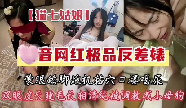 猫七姑娘，某音网红极品反差婊，蒙眼舔脚炮机插穴口