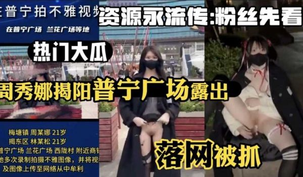 【热门大瓜】周秀娜揭阳普宁广场露出 落网被抓 露