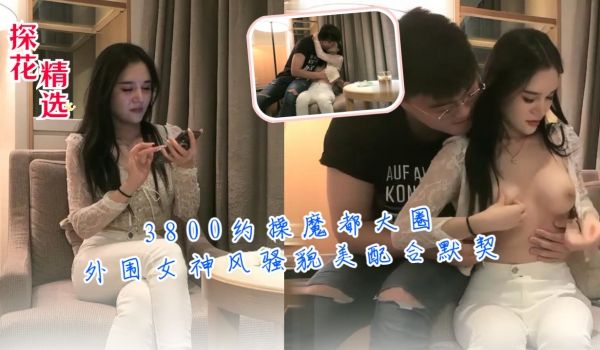 3800约操魔都大圈外围女神风骚貌美配合默契ts