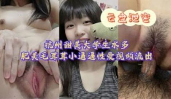 杭州甜美大学生水多肥美毛茸茸小逼逼性爱视频流出